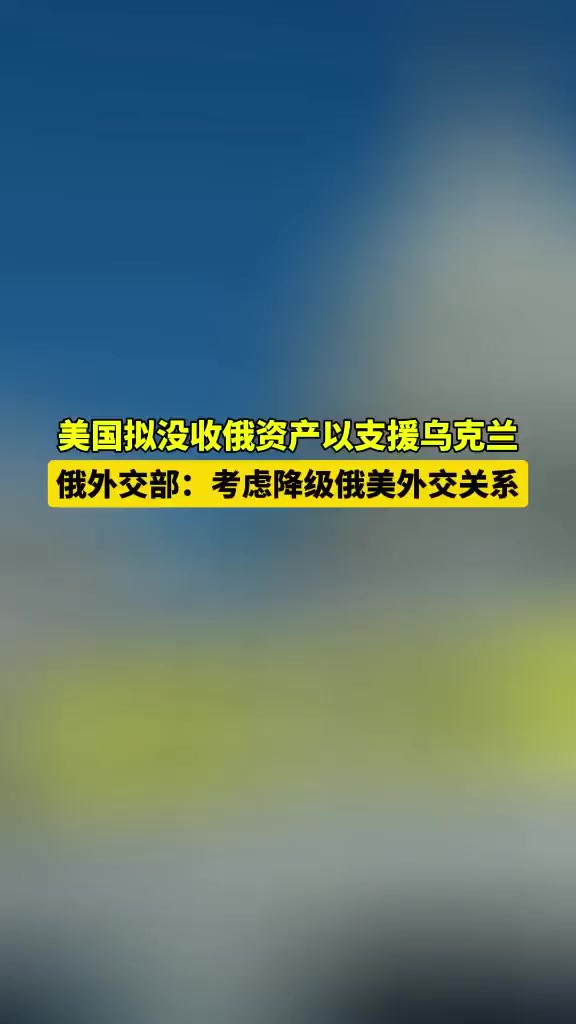 美拟没收俄资产以支援乌克兰 俄外交部: 考虑降级俄美外交关系